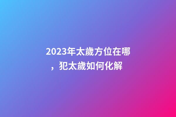 2023年太歲方位在哪，犯太歲如何化解